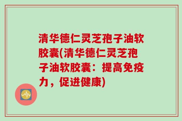 清华德仁灵芝孢子油软胶囊(清华德仁灵芝孢子油软胶囊：提高免疫力，促进健康)