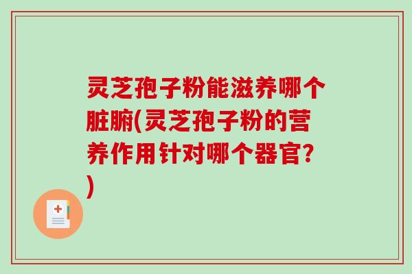 灵芝孢子粉能滋养哪个脏腑(灵芝孢子粉的营养作用针对哪个器官？)