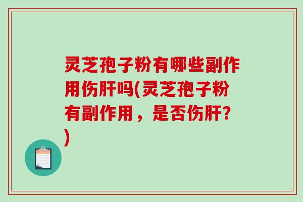 灵芝孢子粉有哪些副作用伤肝吗(灵芝孢子粉有副作用，是否伤肝？)