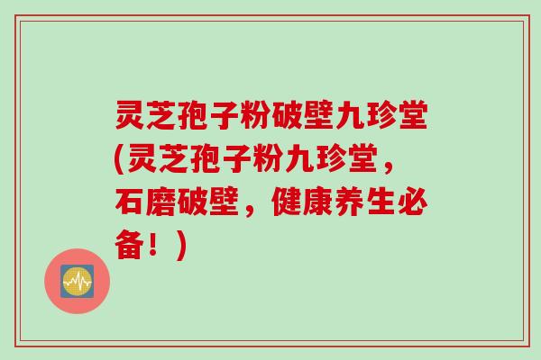 灵芝孢子粉破壁九珍堂(灵芝孢子粉九珍堂，石磨破壁，健康养生必备！)