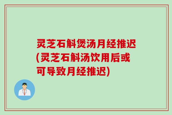 灵芝石斛煲汤月经推迟(灵芝石斛汤饮用后或可导致月经推迟)