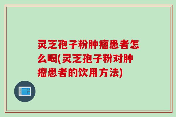 灵芝孢子粉肿瘤患者怎么喝(灵芝孢子粉对肿瘤患者的饮用方法)