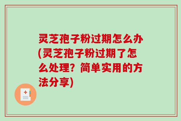 灵芝孢子粉过期怎么办(灵芝孢子粉过期了怎么处理？简单实用的方法分享)