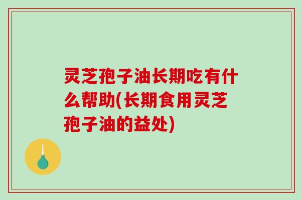 灵芝孢子油长期吃有什么帮助(长期食用灵芝孢子油的益处)