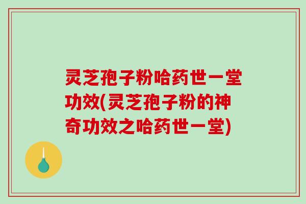 灵芝孢子粉哈药世一堂功效(灵芝孢子粉的神奇功效之哈药世一堂)