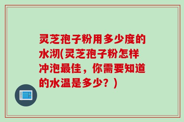 灵芝孢子粉用多少度的水沏(灵芝孢子粉怎样冲泡最佳，你需要知道的水温是多少？)