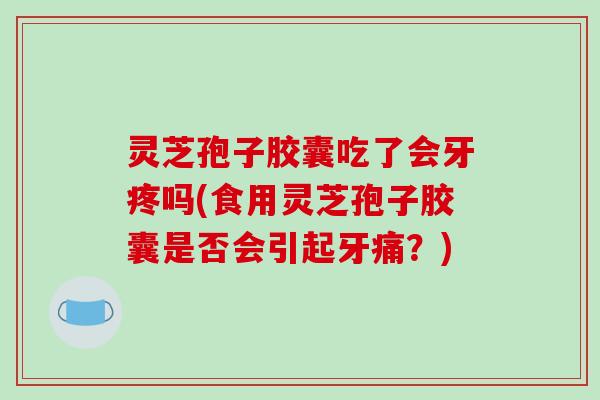 灵芝孢子胶囊吃了会牙疼吗(食用灵芝孢子胶囊是否会引起牙痛?) 灵芝孢子胶囊吃了会牙疼吗(食用灵芝孢子胶囊是否会引起牙痛?)
