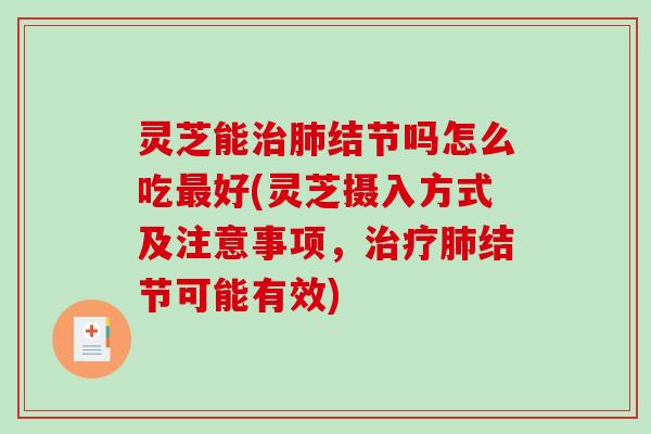 灵芝能治肺结节吗怎么吃最好(灵芝摄入方式及注意事项，治疗肺结节可能有效)
