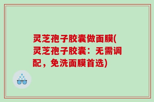 灵芝孢子胶囊做面膜(灵芝孢子胶囊：无需调配，免洗面膜首选)