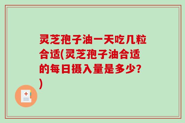 灵芝孢子油一天吃几粒合适(灵芝孢子油合适的每日摄入量是多少？)
