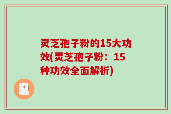 灵芝孢子粉的15大功效(灵芝孢子粉：15种功效全面解析)