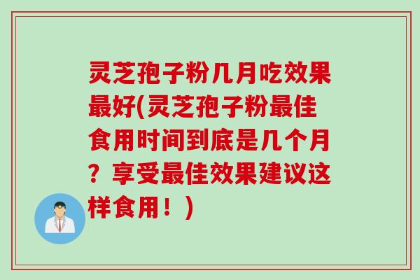 灵芝孢子粉几月吃效果最好(灵芝孢子粉最佳食用时间到底是几个月？享受最佳效果建议这样食用！)