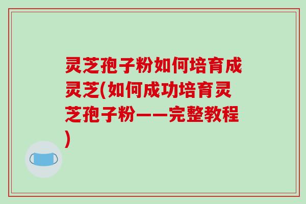灵芝孢子粉如何培育成灵芝(如何成功培育灵芝孢子粉——完整教程)
