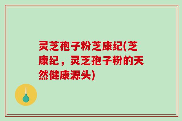 灵芝孢子粉芝康纪(芝康纪，灵芝孢子粉的天然健康源头)