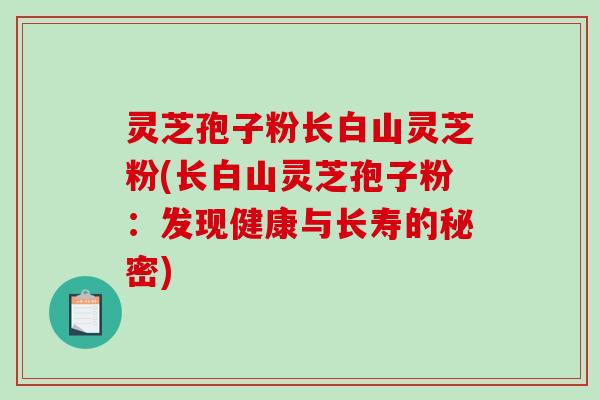 灵芝孢子粉长白山灵芝粉(长白山灵芝孢子粉：发现健康与长寿的秘密)