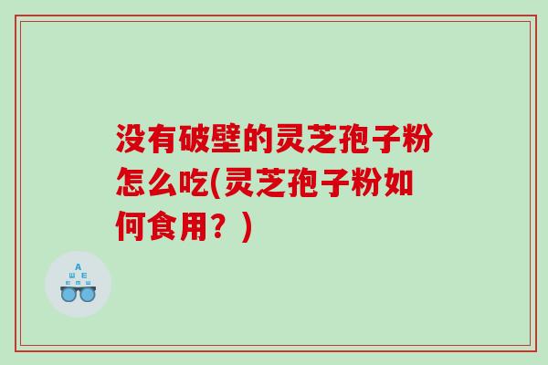 没有破壁的灵芝孢子粉怎么吃(灵芝孢子粉如何食用？)