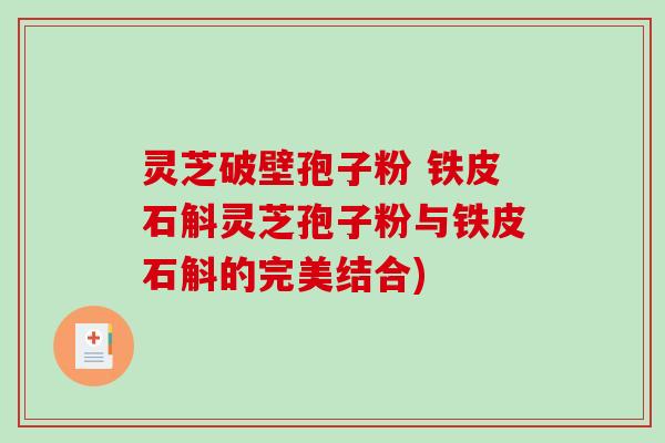 灵芝破壁孢子粉 铁皮石斛灵芝孢子粉与铁皮石斛的完美结合)