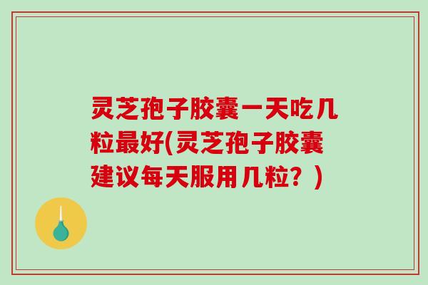 灵芝孢子胶囊一天吃几粒最好(灵芝孢子胶囊建议每天服用几粒？)