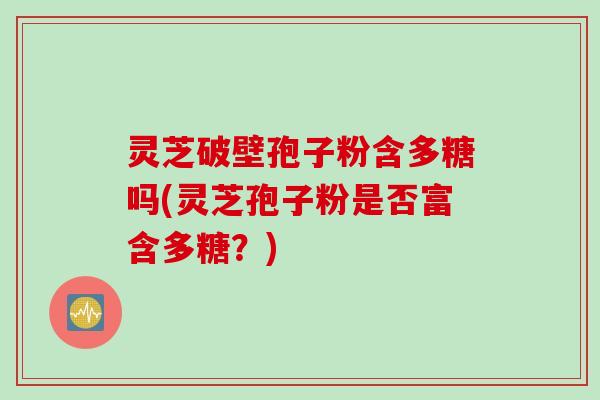 灵芝破壁孢子粉含多糖吗(灵芝孢子粉是否富含多糖？)