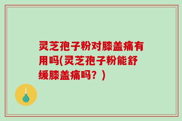 灵芝孢子粉对膝盖痛有用吗(灵芝孢子粉能舒缓膝盖痛吗？)
