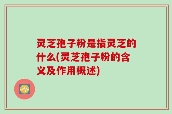 灵芝孢子粉是指灵芝的什么(灵芝孢子粉的含义及作用概述)