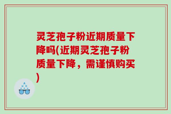 灵芝孢子粉近期质量下降吗(近期灵芝孢子粉质量下降，需谨慎购买)