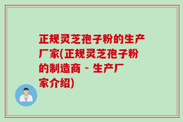 正规灵芝孢子粉的生产厂家(正规灵芝孢子粉的制造商 - 生产厂家介绍)