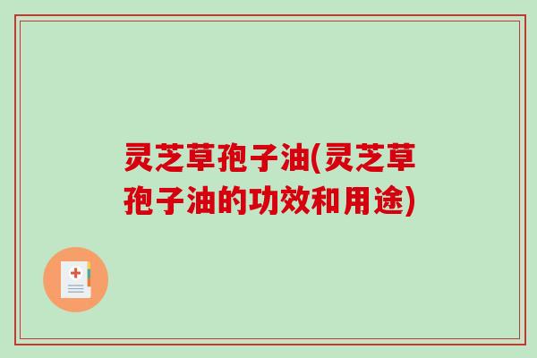 灵芝草孢子油(灵芝草孢子油的功效和用途)
