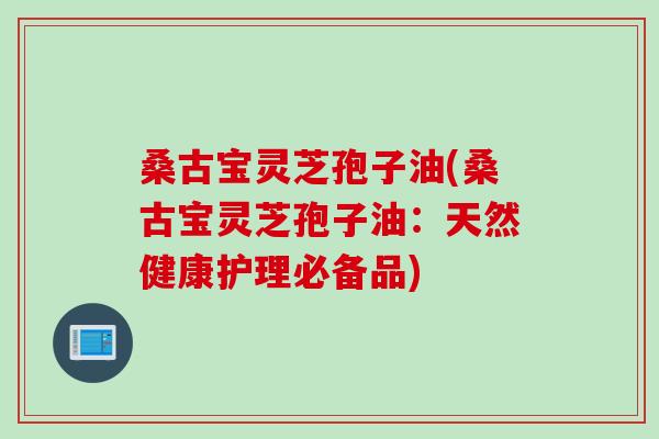 桑古宝灵芝孢子油(桑古宝灵芝孢子油：天然健康护理必备品)