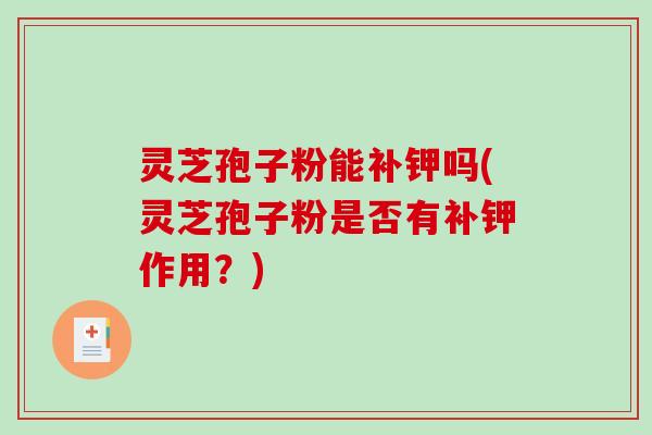 灵芝孢子粉能补钾吗(灵芝孢子粉是否有补钾作用？)