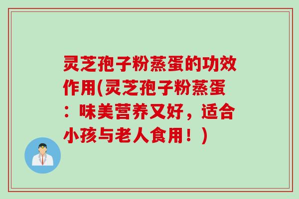 灵芝孢子粉蒸蛋的功效作用(灵芝孢子粉蒸蛋：味美营养又好，适合小孩与老人食用！)