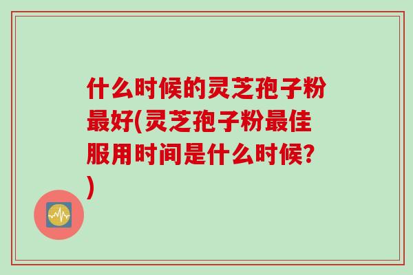 什么时候的灵芝孢子粉最好(灵芝孢子粉最佳服用时间是什么时候？)