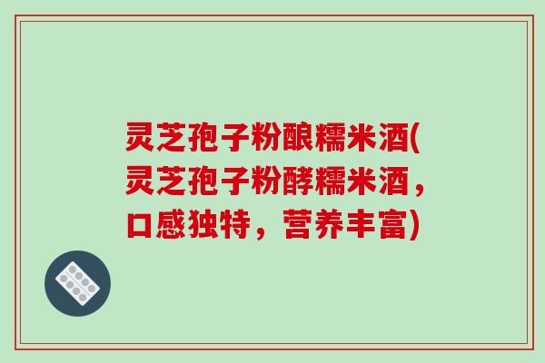 灵芝孢子粉酿糯米酒(灵芝孢子粉酵糯米酒，口感独特，营养丰富)