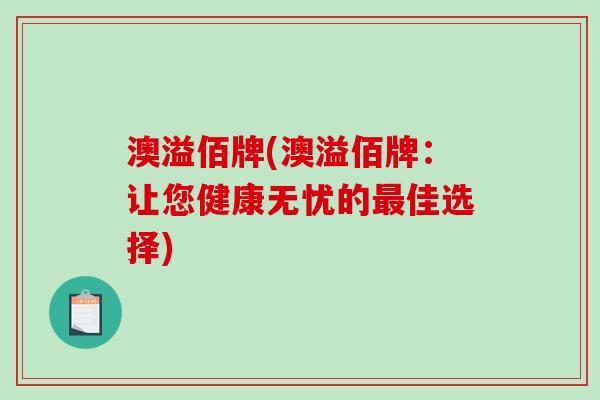 澳溢佰牌(澳溢佰牌：让您健康无忧的最佳选择)
