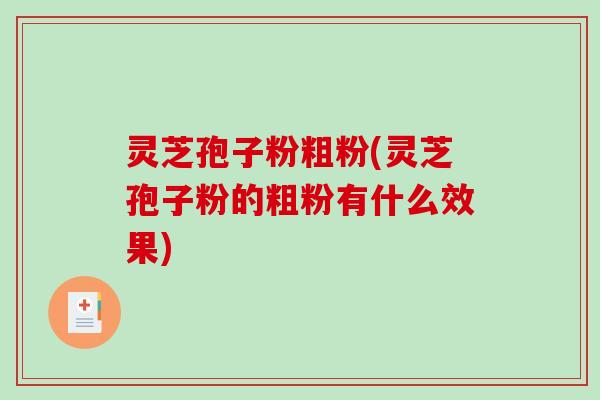 灵芝孢子粉粗粉(灵芝孢子粉的粗粉有什么效果)