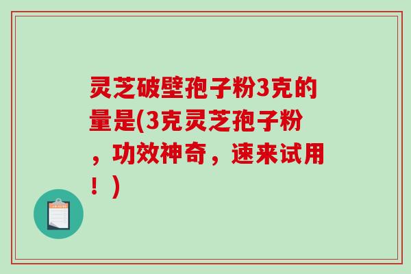 灵芝破壁孢子粉3克的量是(3克灵芝孢子粉，功效神奇，速来试用！)