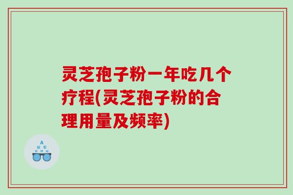 灵芝孢子粉一年吃几个疗程(灵芝孢子粉的合理用量及频率)