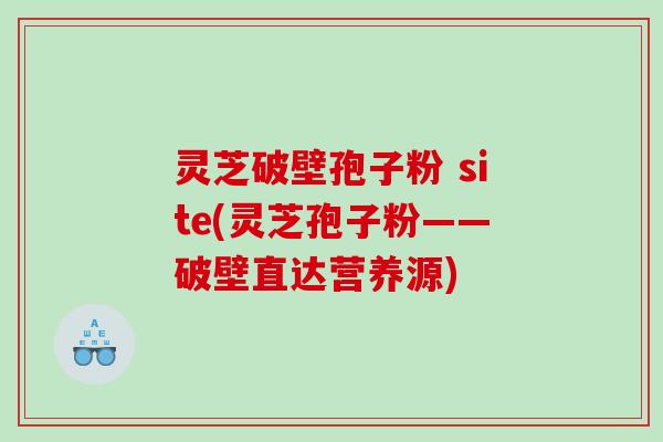 灵芝破壁孢子粉 site(灵芝孢子粉——破壁直达营养源)