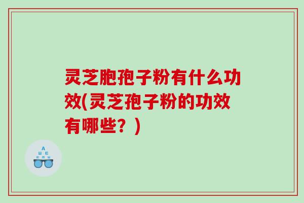 灵芝胞孢子粉有什么功效(灵芝孢子粉的功效有哪些？)