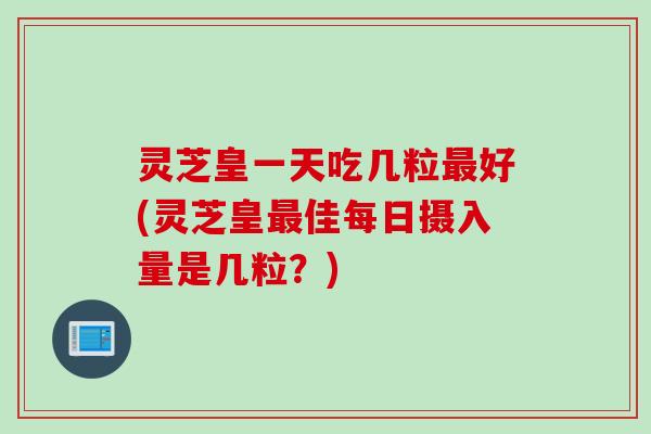 灵芝皇一天吃几粒最好(灵芝皇最佳每日摄入量是几粒？)