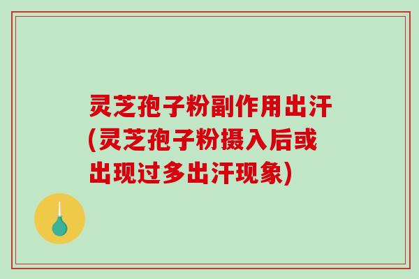 灵芝孢子粉副作用出汗(灵芝孢子粉摄入后或出现过多出汗现象)