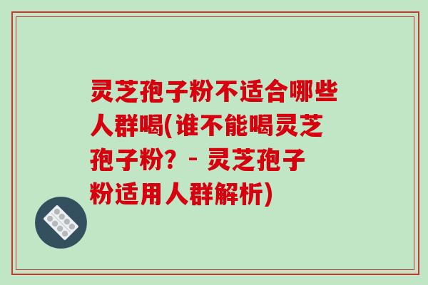 灵芝孢子粉不适合哪些人群喝(谁不能喝灵芝孢子粉？- 灵芝孢子粉适用人群解析)