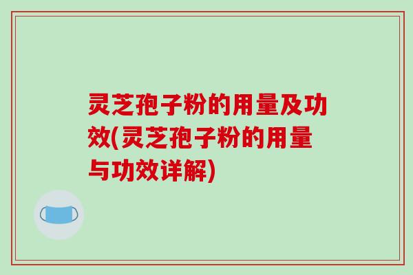 灵芝孢子粉的用量及功效(灵芝孢子粉的用量与功效详解)