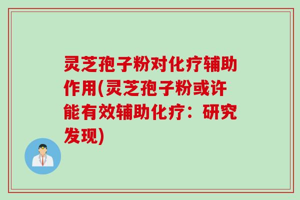 灵芝孢子粉对化疗辅助作用(灵芝孢子粉或许能有效辅助化疗：研究发现)