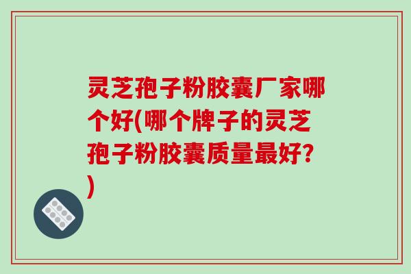 灵芝孢子粉胶囊厂家哪个好(哪个牌子的灵芝孢子粉胶囊质量最好？)