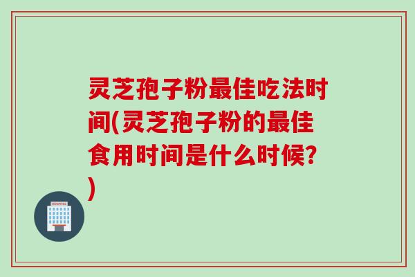 灵芝孢子粉最佳吃法时间(灵芝孢子粉的最佳食用时间是什么时候？)