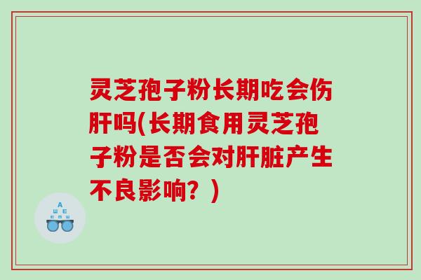 灵芝孢子粉长期吃会伤肝吗(长期食用灵芝孢子粉是否会对肝脏产生不良影响？)