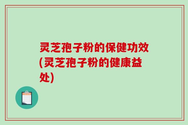 灵芝孢子粉的保健功效(灵芝孢子粉的健康益处)