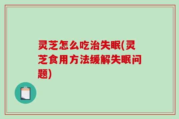灵芝怎么吃治失眠(灵芝食用方法缓解失眠问题)