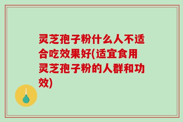 灵芝孢子粉什么人不适合吃效果好(适宜食用灵芝孢子粉的人群和功效)